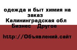 одежда и быт.химия на заказ - Калининградская обл. Бизнес » Другое   